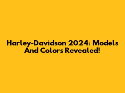 Harley-Davidson 2024: Models And Colors Revealed!