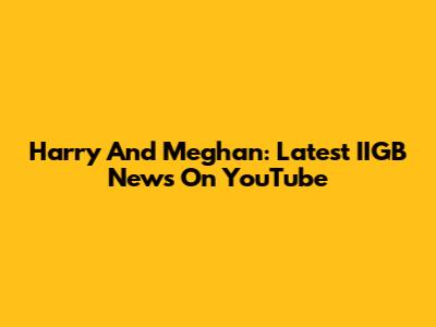 Harry And Meghan: Latest IIGB News On YouTube