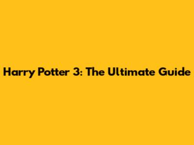 Harry Potter 3: The Ultimate Guide