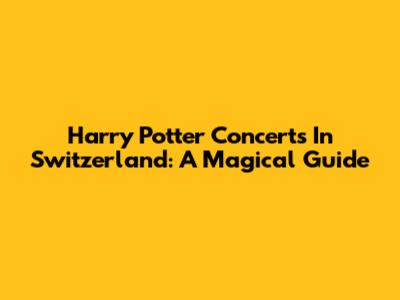 Harry Potter Concerts In Switzerland: A Magical Guide