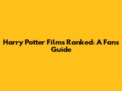 Harry Potter Films Ranked: A Fan's Guide