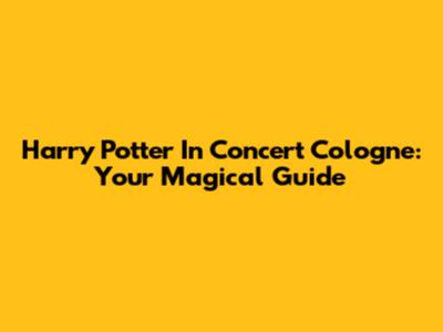 Harry Potter In Concert Cologne: Your Magical Guide