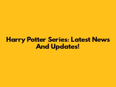 Harry Potter Series: Latest News And Updates!