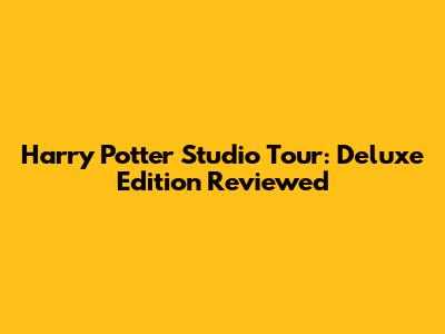 Harry Potter Studio Tour: Deluxe Edition Reviewed