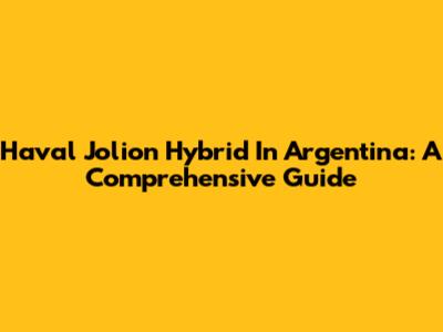 Haval Jolion Hybrid In Argentina: A Comprehensive Guide