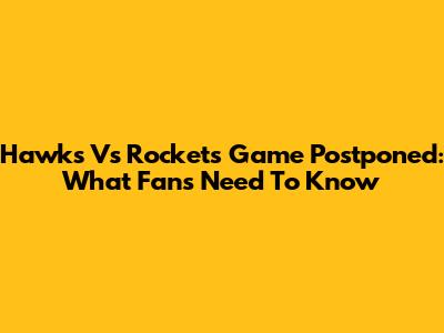 Hawks Vs Rockets Game Postponed: What Fans Need To Know