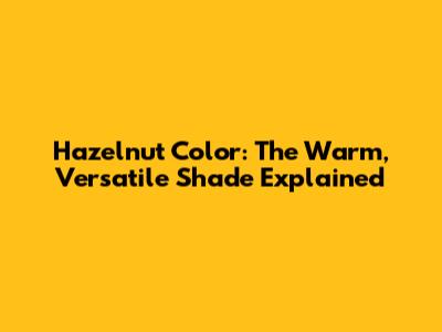 Hazelnut Color: The Warm, Versatile Shade Explained