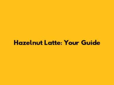Hazelnut Latte: Your Guide