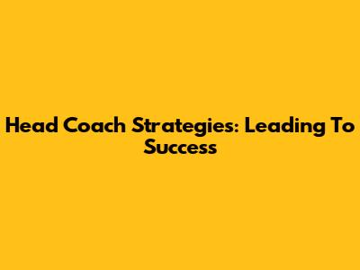 Head Coach Strategies: Leading To Success