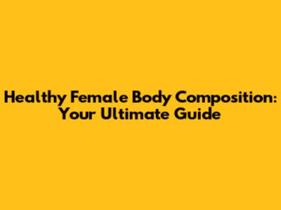 Healthy Female Body Composition: Your Ultimate Guide