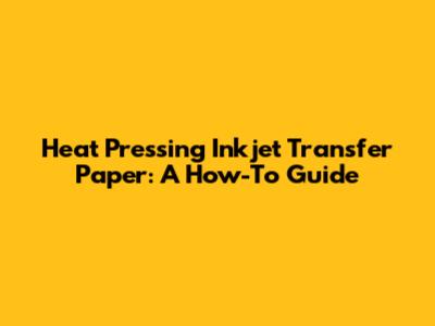 Heat Pressing Inkjet Transfer Paper: A How-To Guide