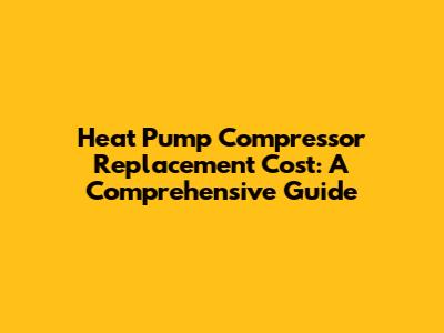 Heat Pump Compressor Replacement Cost: A Comprehensive Guide