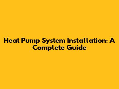 Heat Pump System Installation: A Complete Guide