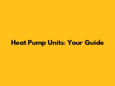 Heat Pump Units: Your Guide