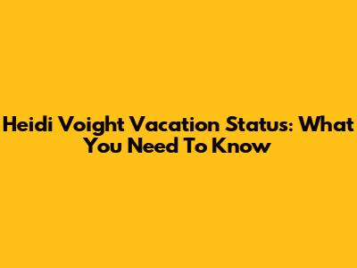 Heidi Voight Vacation Status: What You Need To Know