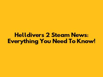 Helldivers 2 Steam News: Everything You Need To Know!