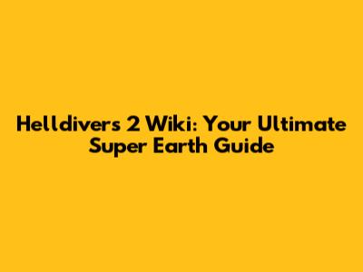 Helldivers 2 Wiki: Your Ultimate Super Earth Guide