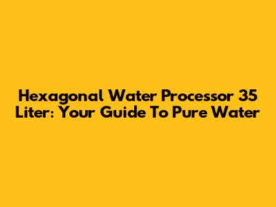 Hexagonal Water Processor 35 Liter: Your Guide To Pure Water