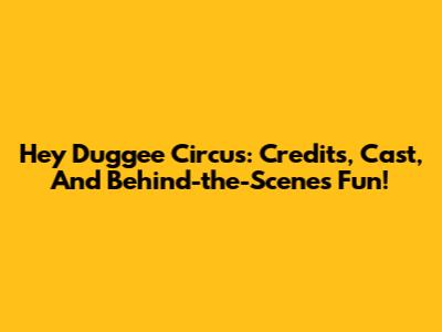 Hey Duggee Circus: Credits, Cast, And Behind-the-Scenes Fun!