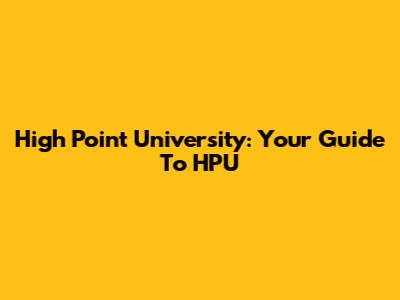 High Point University: Your Guide To HPU