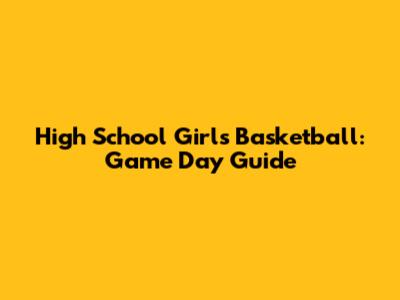 High School Girls' Basketball: Game Day Guide