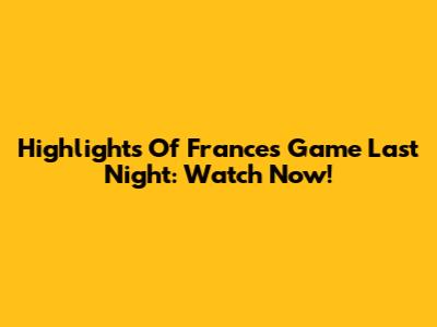 Highlights Of France's Game Last Night: Watch Now!