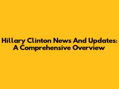 Hillary Clinton News And Updates: A Comprehensive Overview
