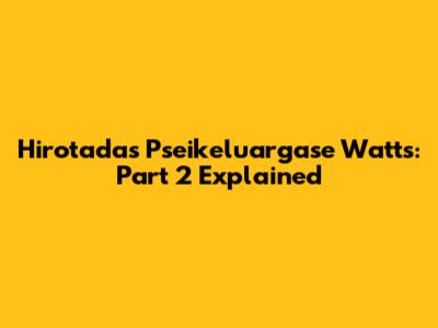 Hirotada's Pseikeluargase Watts: Part 2 Explained