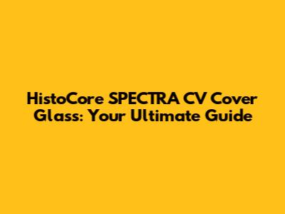 HistoCore SPECTRA CV Cover Glass: Your Ultimate Guide