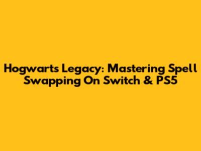 Hogwarts Legacy: Mastering Spell Swapping On Switch & PS5