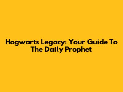 Hogwarts Legacy: Your Guide To The Daily Prophet