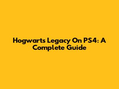 Hogwarts Legacy On PS4: A Complete Guide