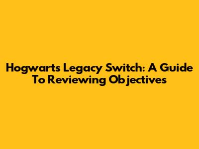 Hogwarts Legacy Switch: A Guide To Reviewing Objectives