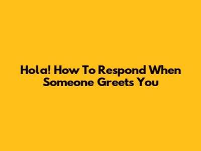 Hola! How To Respond When Someone Greets You