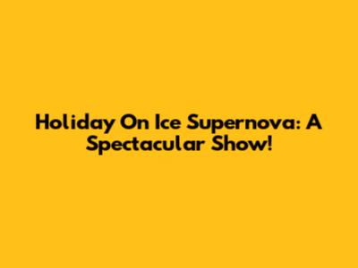 Holiday On Ice Supernova: A Spectacular Show!