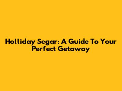 Holliday Segar: A Guide To Your Perfect Getaway