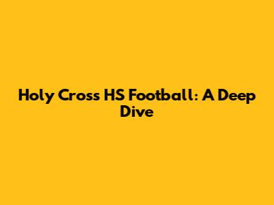 Holy Cross HS Football: A Deep Dive