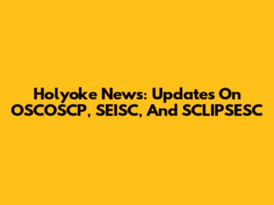 Holyoke News: Updates On OSCOSCP, SEISC, And SCLIPSESC