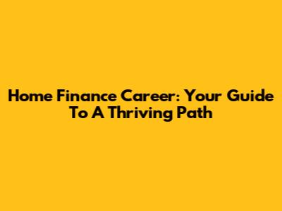 Home Finance Career: Your Guide To A Thriving Path