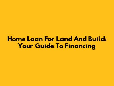 Home Loan For Land And Build: Your Guide To Financing