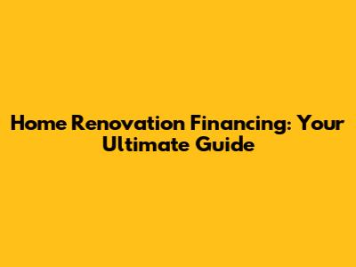 Home Renovation Financing: Your Ultimate Guide