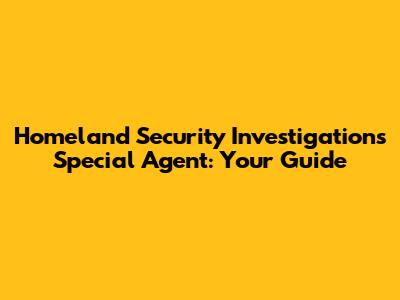 Homeland Security Investigations Special Agent: Your Guide