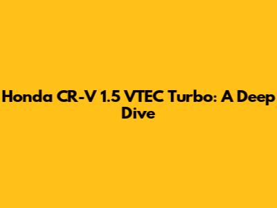 Honda CR-V 1.5 VTEC Turbo: A Deep Dive