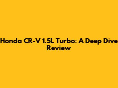 Honda CR-V 1.5L Turbo: A Deep Dive Review