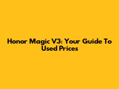 Honor Magic V3: Your Guide To Used Prices