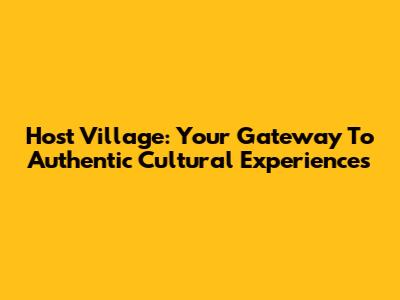 Host Village: Your Gateway To Authentic Cultural Experiences