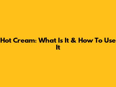 Hot Cream: What Is It & How To Use It