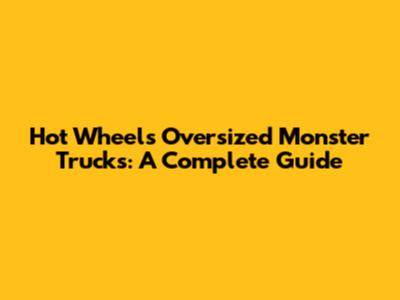 Hot Wheels Oversized Monster Trucks: A Complete Guide