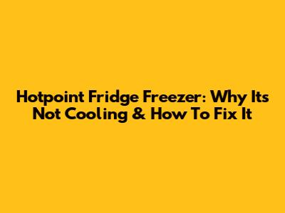Hotpoint Fridge Freezer: Why It's Not Cooling & How To Fix It