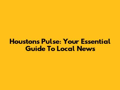 Houston's Pulse: Your Essential Guide To Local News